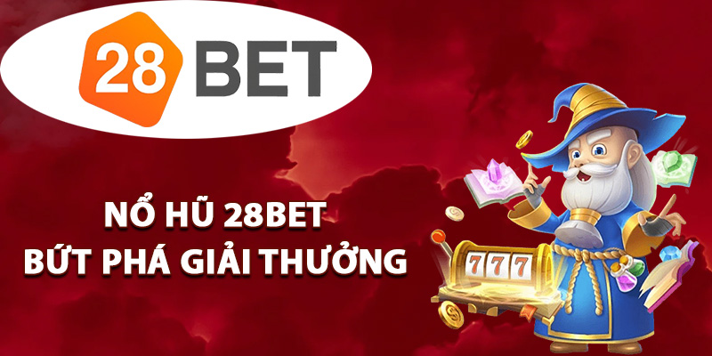 Mẹo chơi nổ hũ 28BET bứt phá giải thưởng