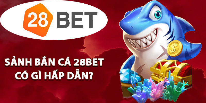 Sảnh bắn cá 28BET có gì hấp dẫn?