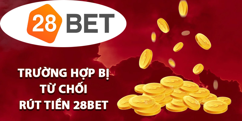 Rút Tiền 28BET Nhận Thưởng Nhanh Giao Dịch Thành Công 2 Trường hợp bị từ chối rút tiền 28BET